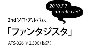 2ndソロ・アルバム「ファンタジスタ」2010.07.07 on release!! ATS-026 ¥2,500（税込）