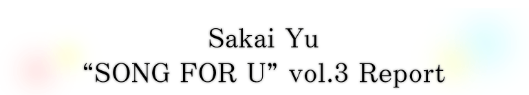 Sakai Yu“SONG FOR U”vol.3 Report